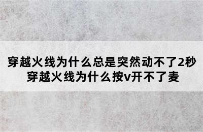 穿越火线为什么总是突然动不了2秒 穿越火线为什么按v开不了麦